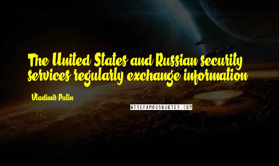 Vladimir Putin Quotes: The United States and Russian security services regularly exchange information.