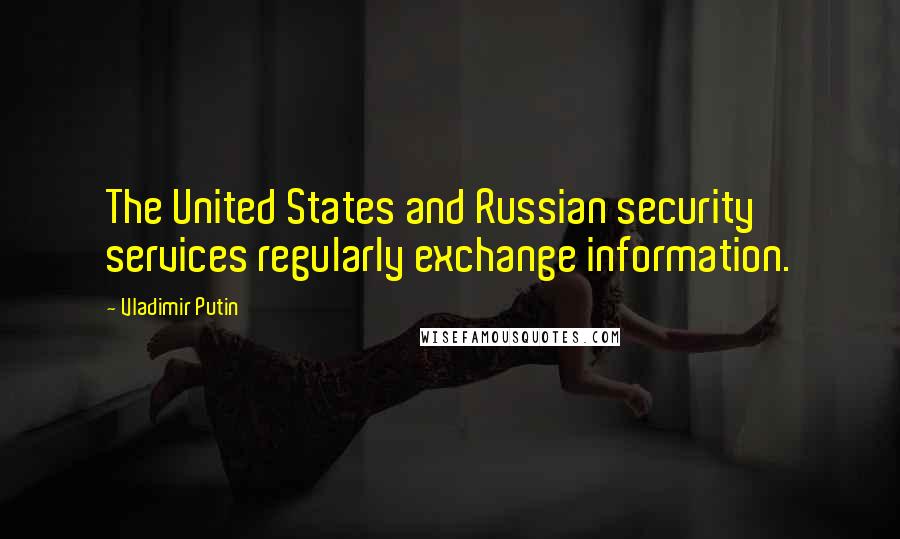 Vladimir Putin Quotes: The United States and Russian security services regularly exchange information.