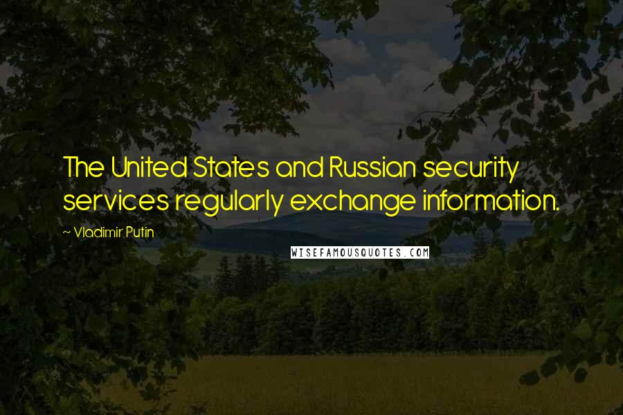 Vladimir Putin Quotes: The United States and Russian security services regularly exchange information.