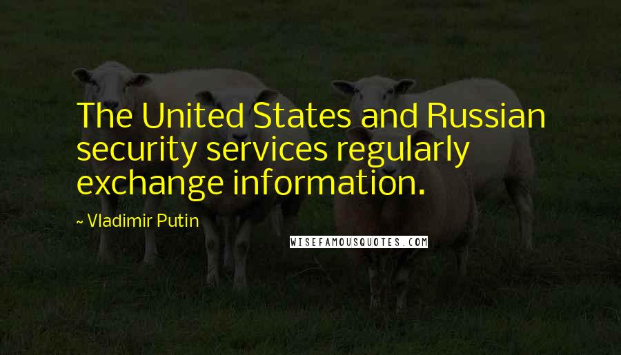 Vladimir Putin Quotes: The United States and Russian security services regularly exchange information.