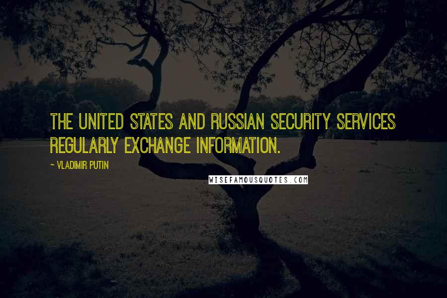 Vladimir Putin Quotes: The United States and Russian security services regularly exchange information.