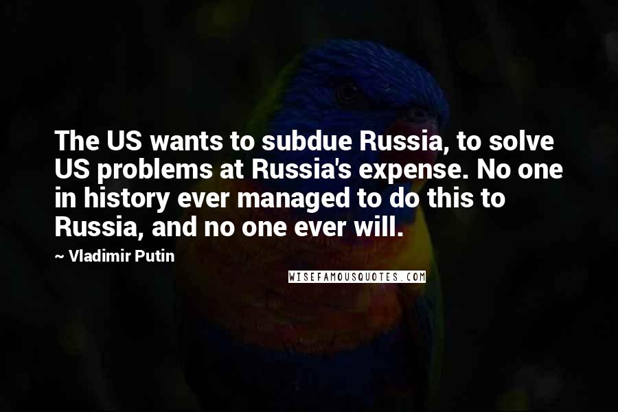 Vladimir Putin Quotes: The US wants to subdue Russia, to solve US problems at Russia's expense. No one in history ever managed to do this to Russia, and no one ever will.