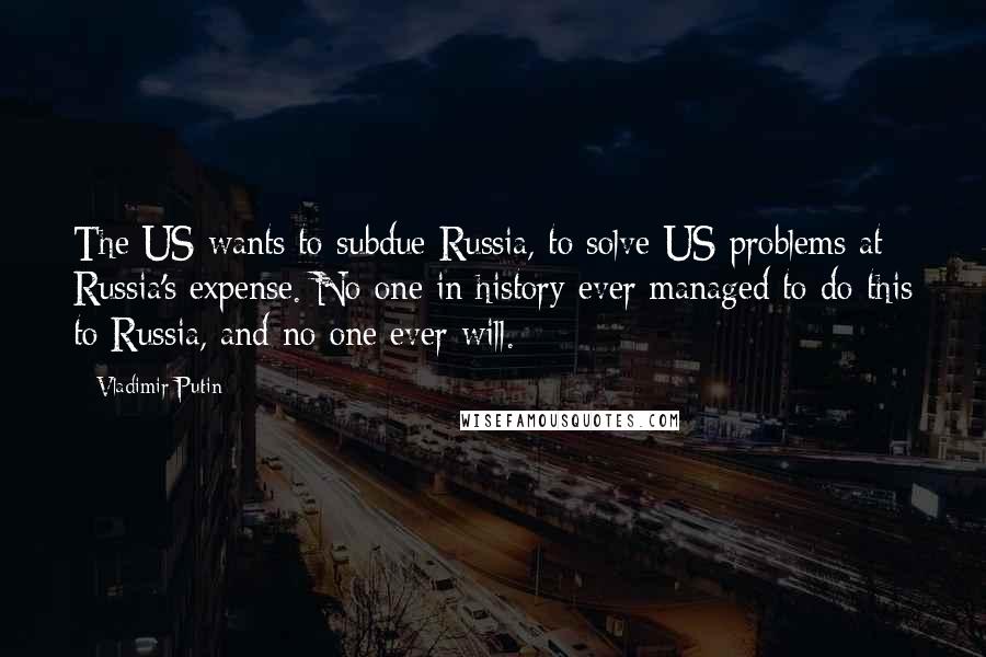 Vladimir Putin Quotes: The US wants to subdue Russia, to solve US problems at Russia's expense. No one in history ever managed to do this to Russia, and no one ever will.