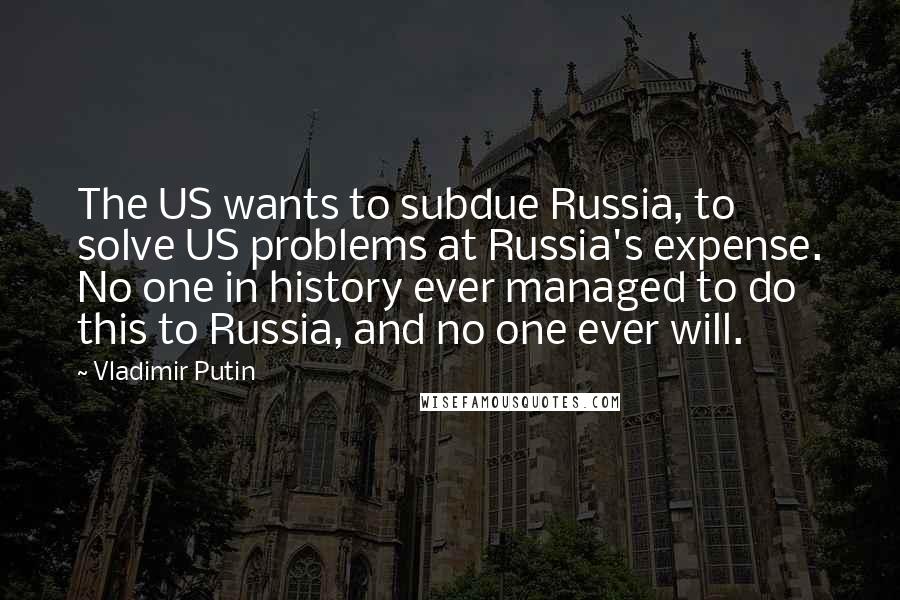 Vladimir Putin Quotes: The US wants to subdue Russia, to solve US problems at Russia's expense. No one in history ever managed to do this to Russia, and no one ever will.