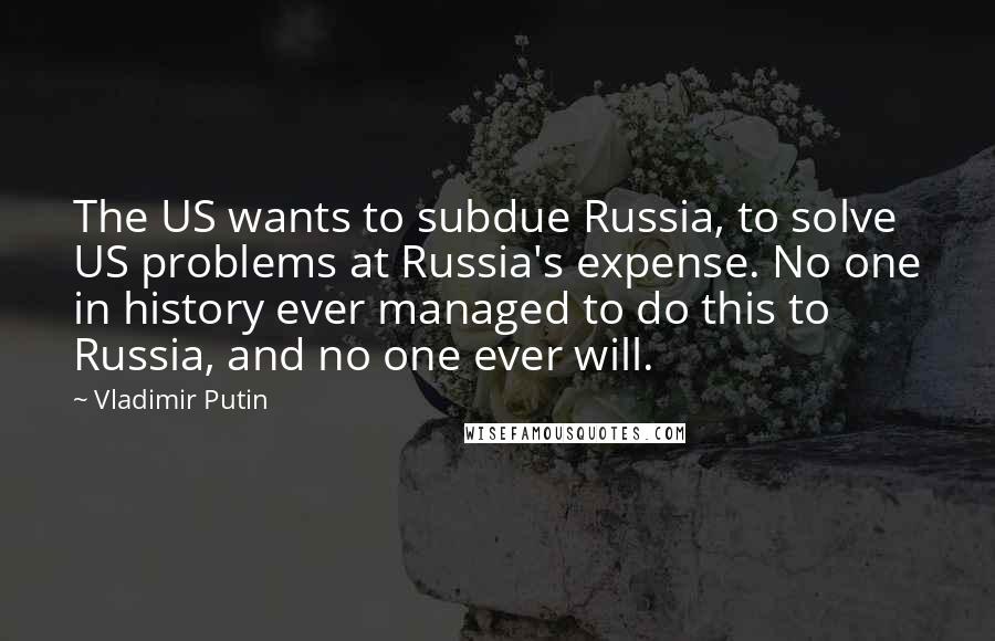 Vladimir Putin Quotes: The US wants to subdue Russia, to solve US problems at Russia's expense. No one in history ever managed to do this to Russia, and no one ever will.
