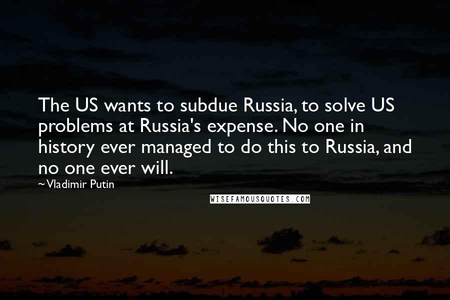 Vladimir Putin Quotes: The US wants to subdue Russia, to solve US problems at Russia's expense. No one in history ever managed to do this to Russia, and no one ever will.