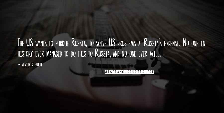 Vladimir Putin Quotes: The US wants to subdue Russia, to solve US problems at Russia's expense. No one in history ever managed to do this to Russia, and no one ever will.