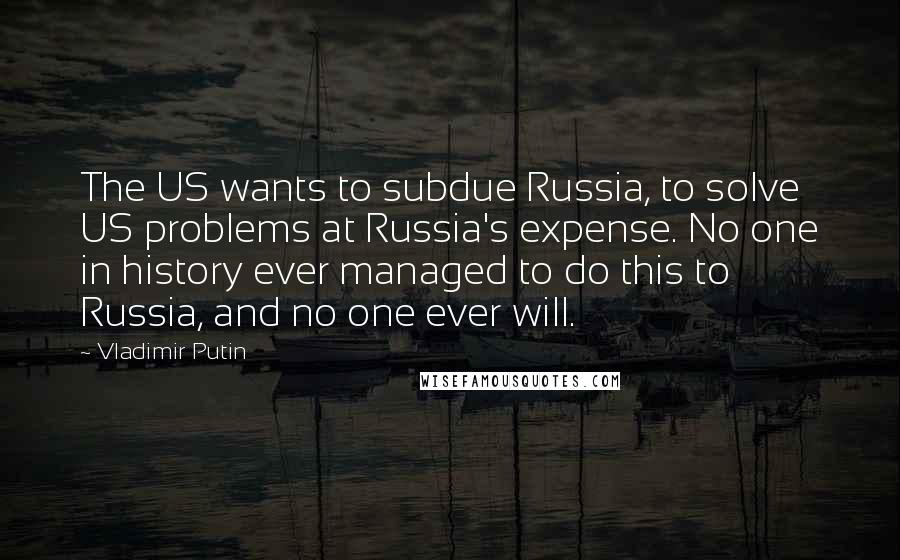 Vladimir Putin Quotes: The US wants to subdue Russia, to solve US problems at Russia's expense. No one in history ever managed to do this to Russia, and no one ever will.