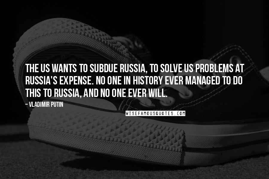 Vladimir Putin Quotes: The US wants to subdue Russia, to solve US problems at Russia's expense. No one in history ever managed to do this to Russia, and no one ever will.