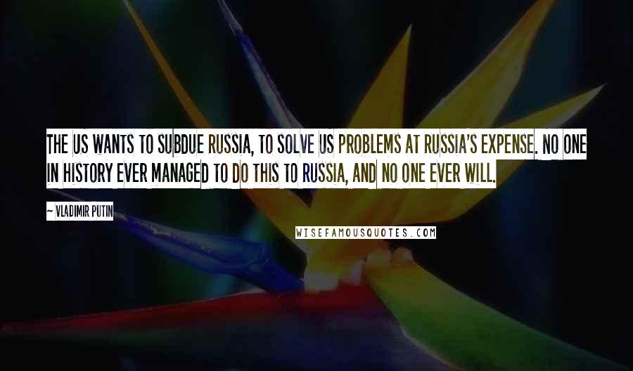 Vladimir Putin Quotes: The US wants to subdue Russia, to solve US problems at Russia's expense. No one in history ever managed to do this to Russia, and no one ever will.