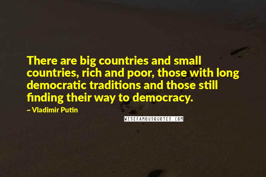 Vladimir Putin Quotes: There are big countries and small countries, rich and poor, those with long democratic traditions and those still finding their way to democracy.