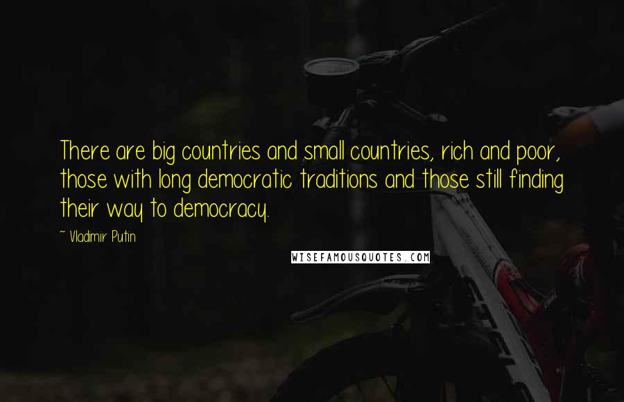 Vladimir Putin Quotes: There are big countries and small countries, rich and poor, those with long democratic traditions and those still finding their way to democracy.