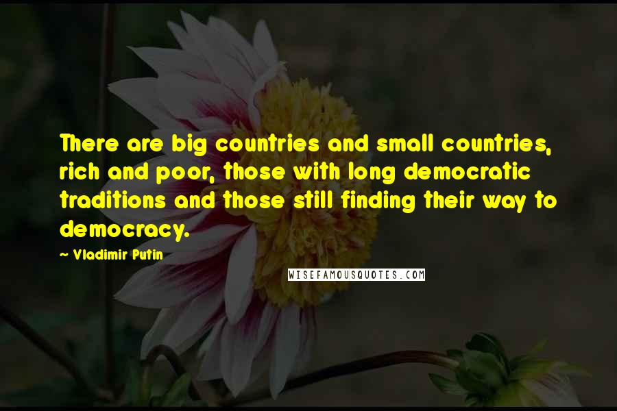 Vladimir Putin Quotes: There are big countries and small countries, rich and poor, those with long democratic traditions and those still finding their way to democracy.