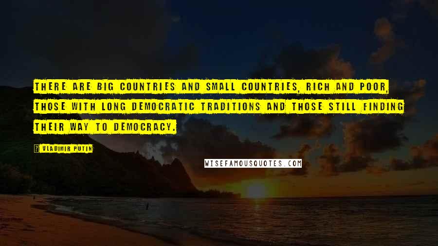 Vladimir Putin Quotes: There are big countries and small countries, rich and poor, those with long democratic traditions and those still finding their way to democracy.