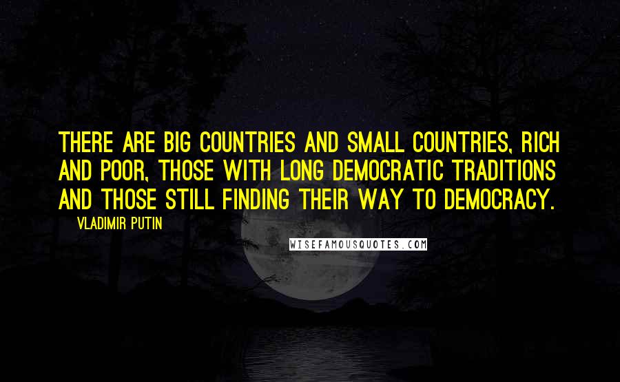 Vladimir Putin Quotes: There are big countries and small countries, rich and poor, those with long democratic traditions and those still finding their way to democracy.