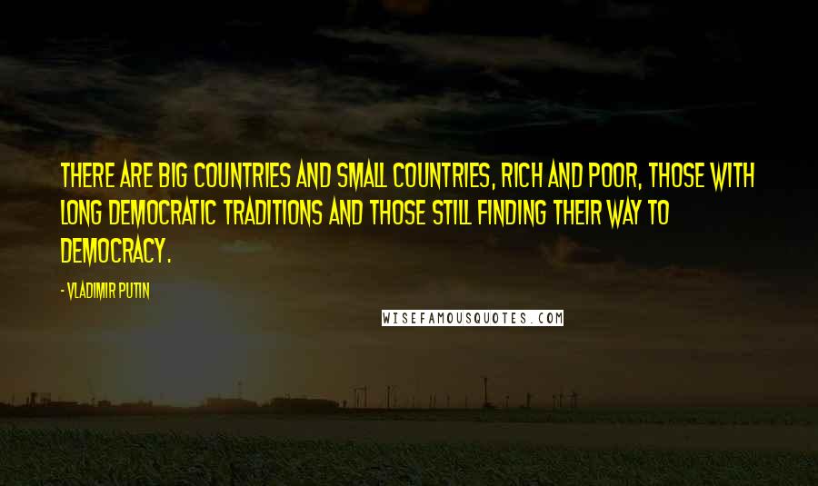 Vladimir Putin Quotes: There are big countries and small countries, rich and poor, those with long democratic traditions and those still finding their way to democracy.