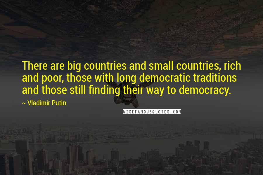 Vladimir Putin Quotes: There are big countries and small countries, rich and poor, those with long democratic traditions and those still finding their way to democracy.