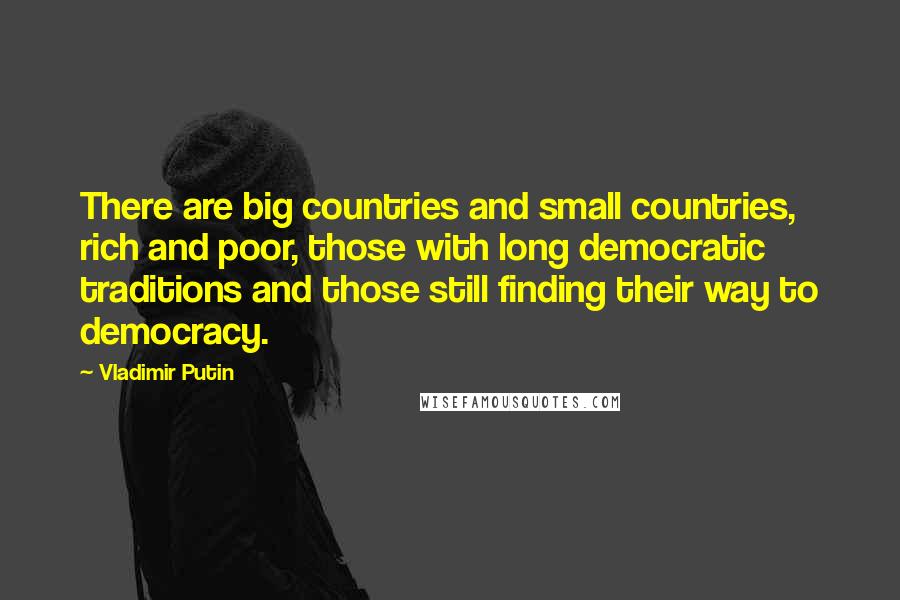 Vladimir Putin Quotes: There are big countries and small countries, rich and poor, those with long democratic traditions and those still finding their way to democracy.