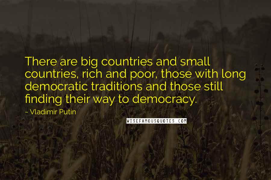 Vladimir Putin Quotes: There are big countries and small countries, rich and poor, those with long democratic traditions and those still finding their way to democracy.