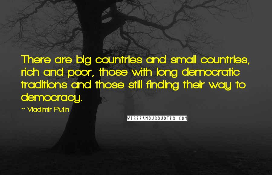 Vladimir Putin Quotes: There are big countries and small countries, rich and poor, those with long democratic traditions and those still finding their way to democracy.