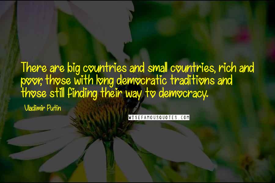 Vladimir Putin Quotes: There are big countries and small countries, rich and poor, those with long democratic traditions and those still finding their way to democracy.