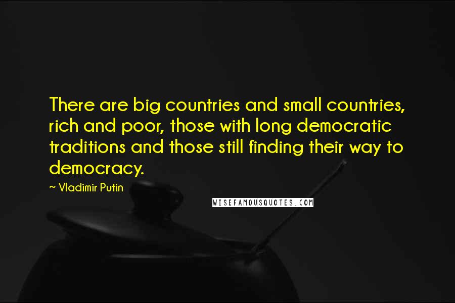 Vladimir Putin Quotes: There are big countries and small countries, rich and poor, those with long democratic traditions and those still finding their way to democracy.