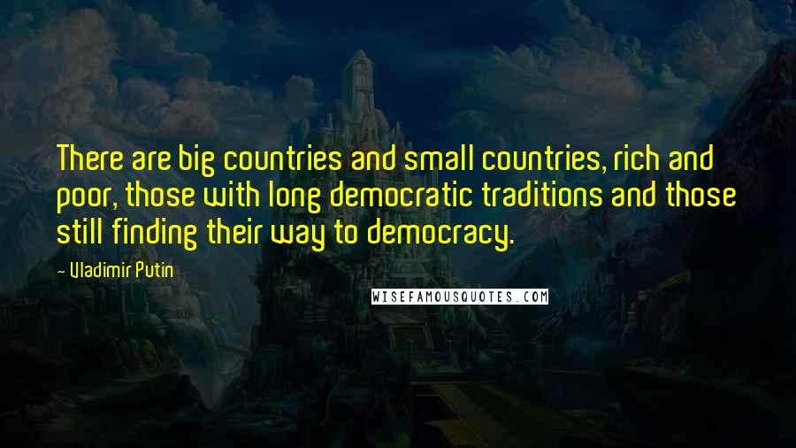 Vladimir Putin Quotes: There are big countries and small countries, rich and poor, those with long democratic traditions and those still finding their way to democracy.