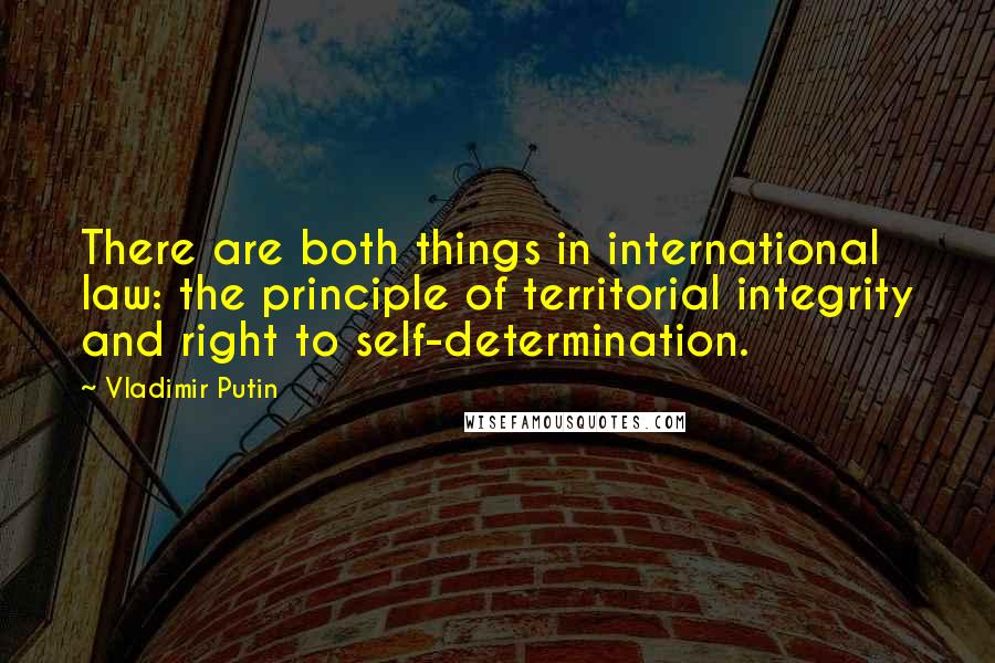 Vladimir Putin Quotes: There are both things in international law: the principle of territorial integrity and right to self-determination.