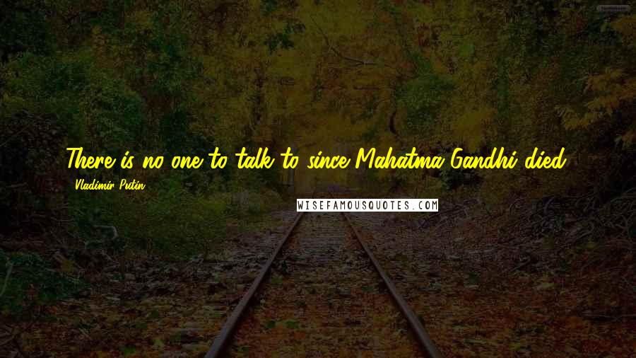 Vladimir Putin Quotes: There is no one to talk to since Mahatma Gandhi died.