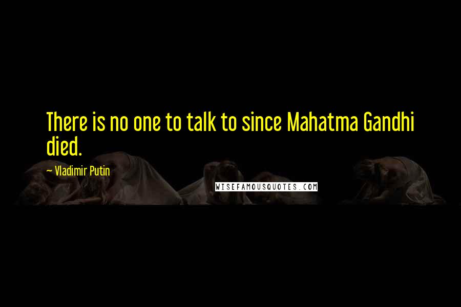Vladimir Putin Quotes: There is no one to talk to since Mahatma Gandhi died.