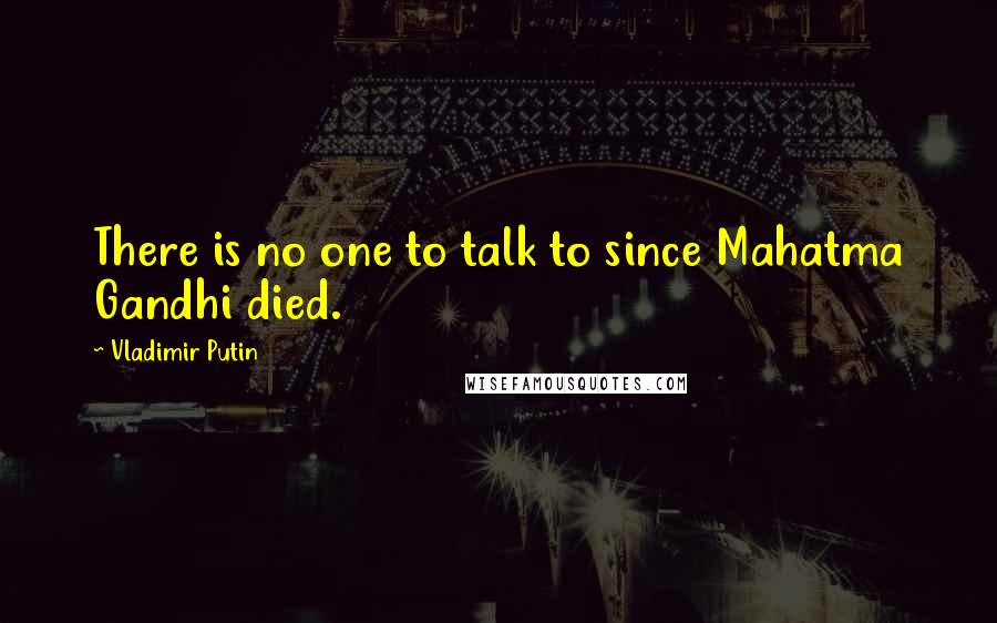 Vladimir Putin Quotes: There is no one to talk to since Mahatma Gandhi died.