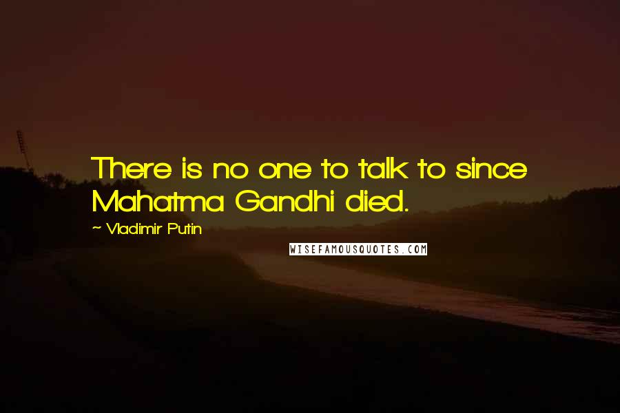 Vladimir Putin Quotes: There is no one to talk to since Mahatma Gandhi died.