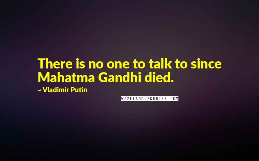 Vladimir Putin Quotes: There is no one to talk to since Mahatma Gandhi died.