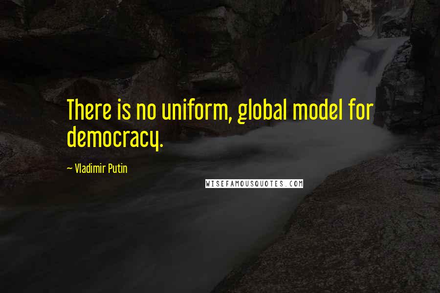 Vladimir Putin Quotes: There is no uniform, global model for democracy.