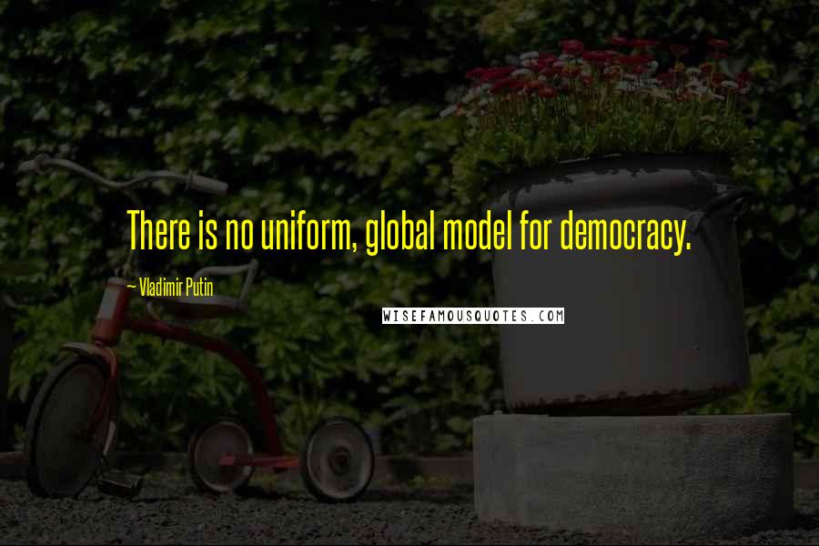 Vladimir Putin Quotes: There is no uniform, global model for democracy.