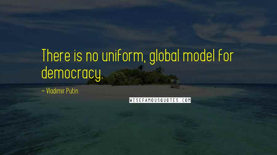 Vladimir Putin Quotes: There is no uniform, global model for democracy.