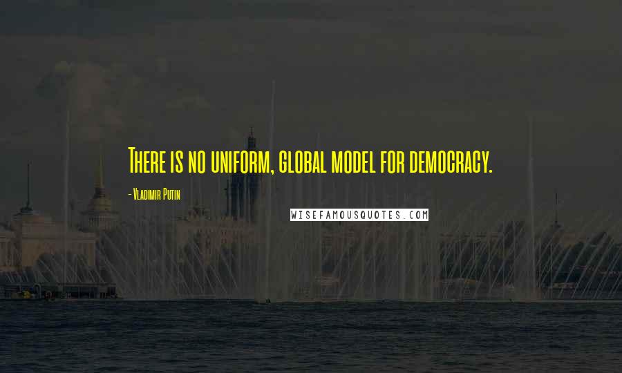 Vladimir Putin Quotes: There is no uniform, global model for democracy.