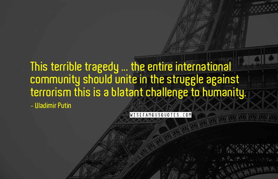 Vladimir Putin Quotes: This terrible tragedy ... the entire international community should unite in the struggle against terrorism this is a blatant challenge to humanity.