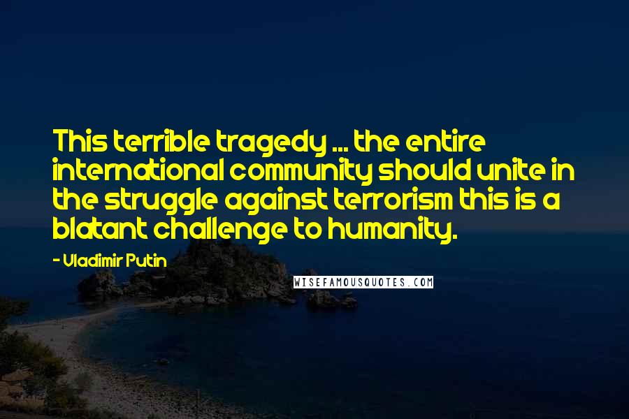 Vladimir Putin Quotes: This terrible tragedy ... the entire international community should unite in the struggle against terrorism this is a blatant challenge to humanity.