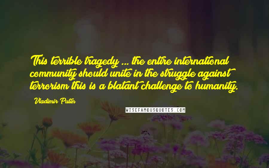 Vladimir Putin Quotes: This terrible tragedy ... the entire international community should unite in the struggle against terrorism this is a blatant challenge to humanity.