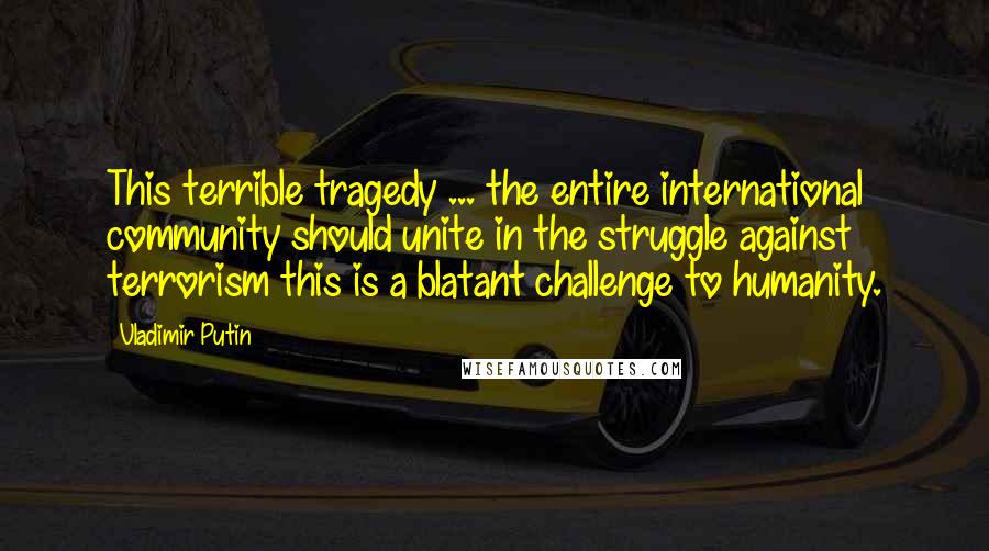 Vladimir Putin Quotes: This terrible tragedy ... the entire international community should unite in the struggle against terrorism this is a blatant challenge to humanity.