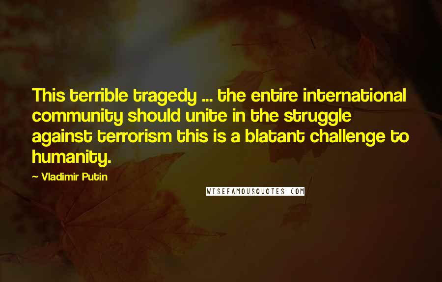 Vladimir Putin Quotes: This terrible tragedy ... the entire international community should unite in the struggle against terrorism this is a blatant challenge to humanity.