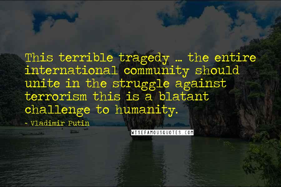 Vladimir Putin Quotes: This terrible tragedy ... the entire international community should unite in the struggle against terrorism this is a blatant challenge to humanity.