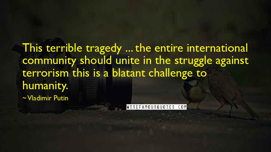 Vladimir Putin Quotes: This terrible tragedy ... the entire international community should unite in the struggle against terrorism this is a blatant challenge to humanity.