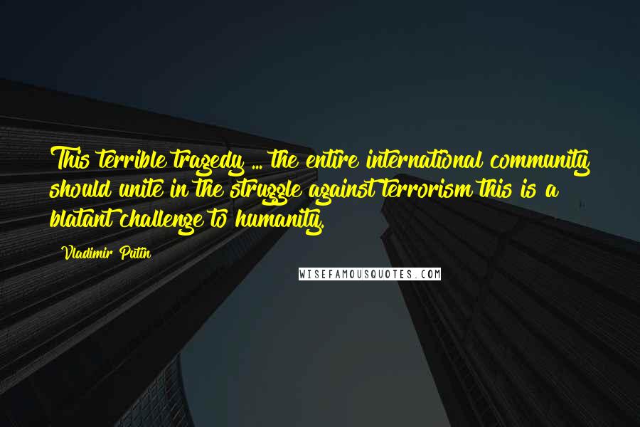 Vladimir Putin Quotes: This terrible tragedy ... the entire international community should unite in the struggle against terrorism this is a blatant challenge to humanity.