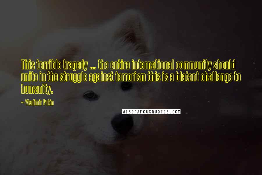 Vladimir Putin Quotes: This terrible tragedy ... the entire international community should unite in the struggle against terrorism this is a blatant challenge to humanity.