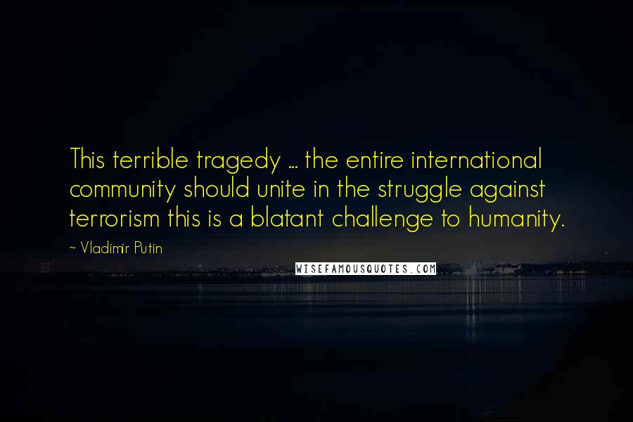 Vladimir Putin Quotes: This terrible tragedy ... the entire international community should unite in the struggle against terrorism this is a blatant challenge to humanity.