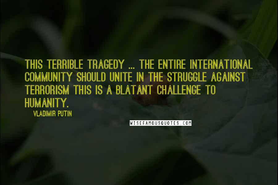 Vladimir Putin Quotes: This terrible tragedy ... the entire international community should unite in the struggle against terrorism this is a blatant challenge to humanity.