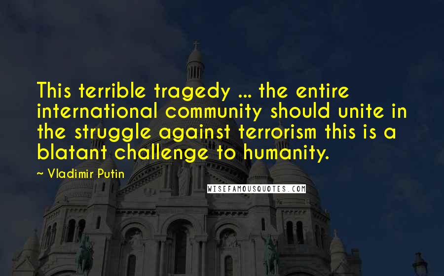 Vladimir Putin Quotes: This terrible tragedy ... the entire international community should unite in the struggle against terrorism this is a blatant challenge to humanity.