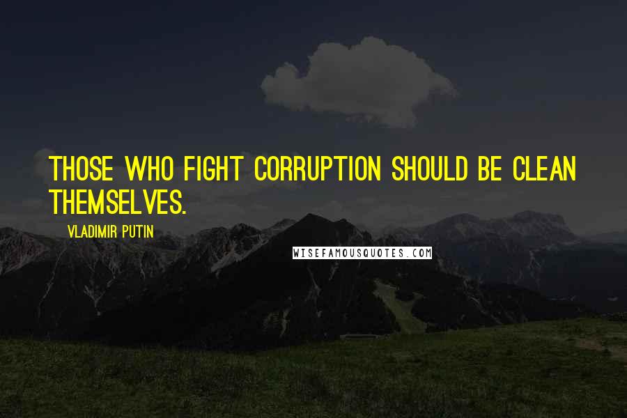 Vladimir Putin Quotes: Those who fight corruption should be clean themselves.